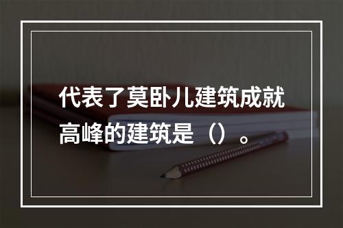 代表了莫卧儿建筑成就高峰的建筑是（）。