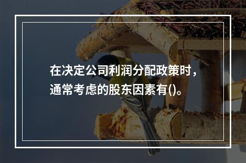 在决定公司利润分配政策时，通常考虑的股东因素有()。