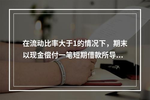 在流动比率大于1的情况下，期末以现金偿付一笔短期借款所导致的