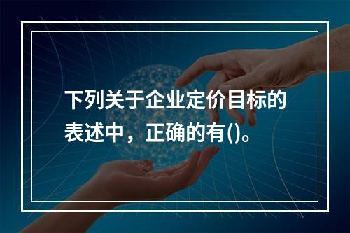 下列关于企业定价目标的表述中，正确的有()。