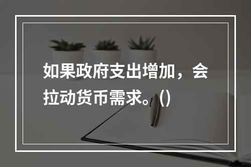 如果政府支出增加，会拉动货币需求。()