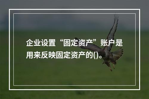 企业设置“固定资产”账户是用来反映固定资产的()。