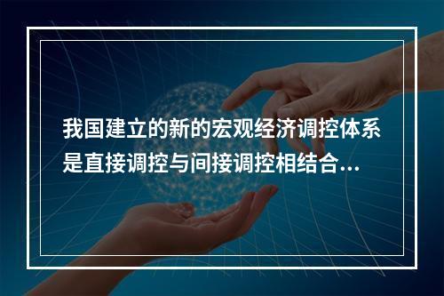 我国建立的新的宏观经济调控体系是直接调控与间接调控相结合，以