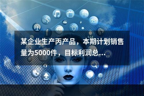 某企业生产丙产品，本期计划销售量为5000件，目标利润总额为