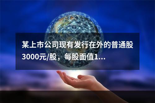 某上市公司现有发行在外的普通股3000元/股，每股面值1元，