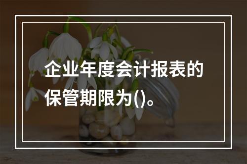 企业年度会计报表的保管期限为()。