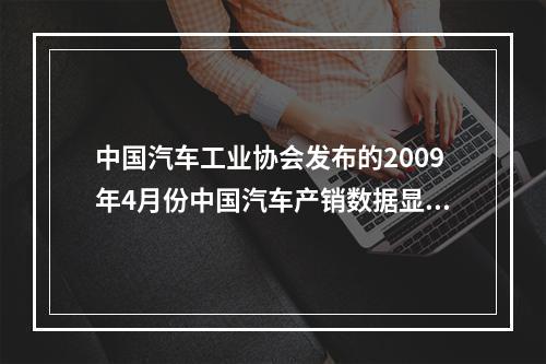 中国汽车工业协会发布的2009年4月份中国汽车产销数据显示，