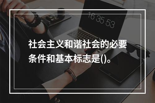 社会主义和谐社会的必要条件和基本标志是()。