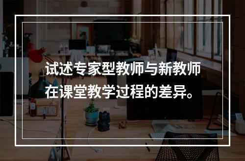 试述专家型教师与新教师在课堂教学过程的差异。