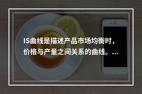 IS曲线是描述产品市场均衡时，价格与产量之间关系的曲线。()