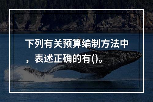 下列有关预算编制方法中，表述正确的有()。