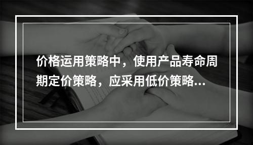 价格运用策略中，使用产品寿命周期定价策略，应采用低价策略的有