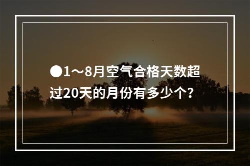 ●1～8月空气合格天数超过20天的月份有多少个？