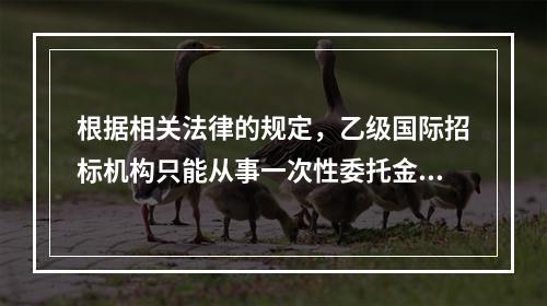 根据相关法律的规定，乙级国际招标机构只能从事一次性委托金额在