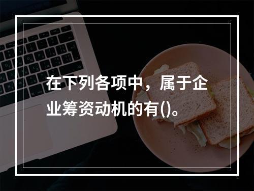 在下列各项中，属于企业筹资动机的有()。