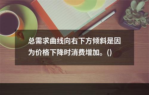 总需求曲线向右下方倾斜是因为价格下降时消费增加。()