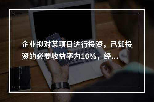 企业拟对某项目进行投资，已知投资的必要收益率为10%，经测算