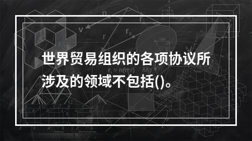 世界贸易组织的各项协议所涉及的领域不包括()。