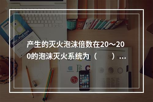 产生的灭火泡沫倍数在20～200的泡沫灭火系统为（  ）。