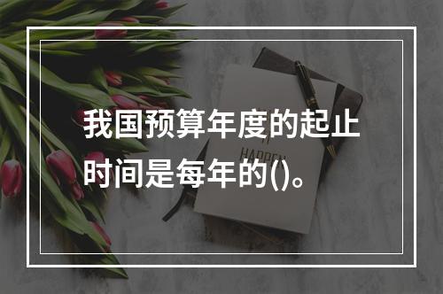 我国预算年度的起止时间是每年的()。