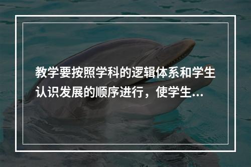 教学要按照学科的逻辑体系和学生认识发展的顺序进行，使学生系统