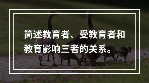 简述教育者、受教育者和教育影响三者的关系。