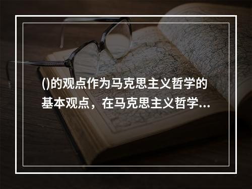 ()的观点作为马克思主义哲学的基本观点，在马克思主义哲学中占