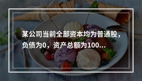 某公司当前全部资本均为普通股，负债为0，资产总额为100万元