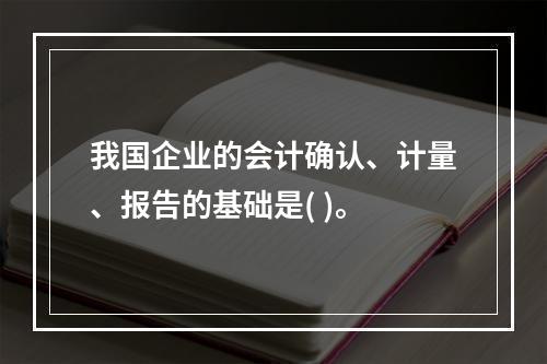 我国企业的会计确认、计量、报告的基础是( )。