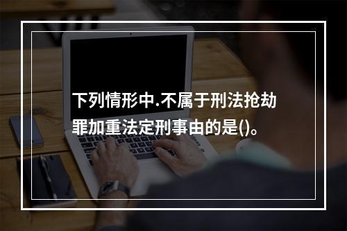 下列情形中.不属于刑法抢劫罪加重法定刑事由的是()。