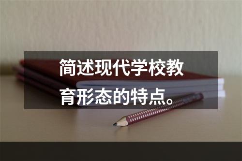 简述现代学校教育形态的特点。