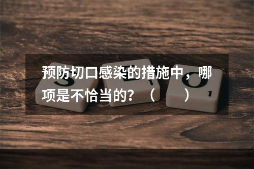 预防切口感染的措施中，哪项是不恰当的？（　　）