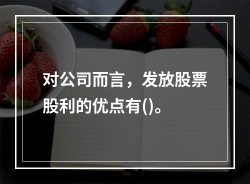 对公司而言，发放股票股利的优点有()。