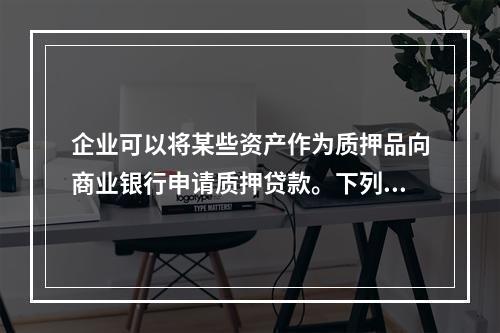 企业可以将某些资产作为质押品向商业银行申请质押贷款。下列各项