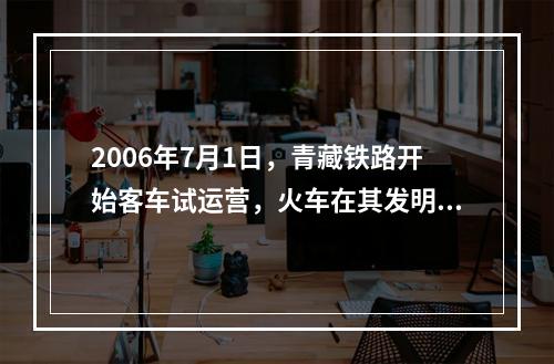 2006年7月1日，青藏铁路开始客车试运营，火车在其发明近2