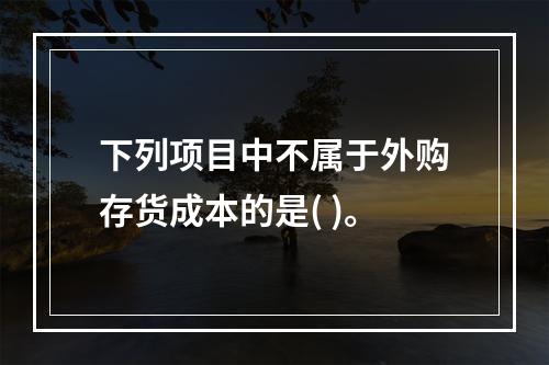 下列项目中不属于外购存货成本的是( )。