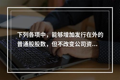 下列各项中，能够增加发行在外的普通股股数，但不改变公司资本结