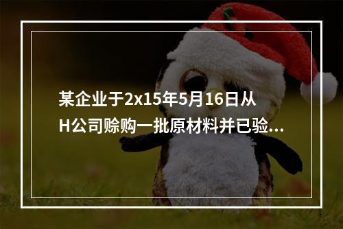 某企业于2x15年5月16日从H公司赊购一批原材料并已验收入