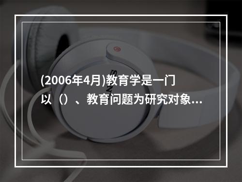 (2006年4月)教育学是一门以（）、教育问题为研究对象，探