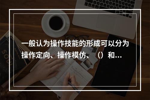 一般认为操作技能的形成可以分为操作定向、操作模仿、（）和操作