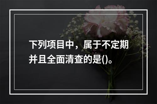 下列项目中，属于不定期并且全面清查的是()。