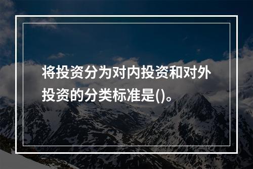 将投资分为对内投资和对外投资的分类标准是()。