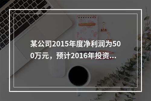 某公司2015年度净利润为500万元，预计2016年投资所需