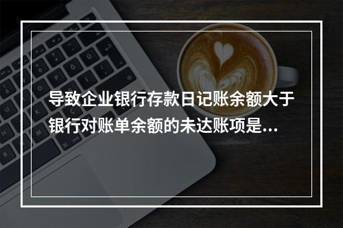 导致企业银行存款日记账余额大于银行对账单余额的未达账项是()