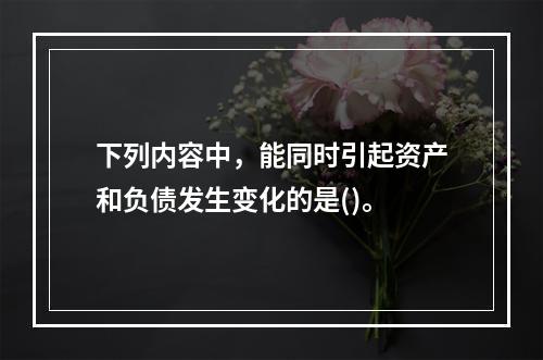 下列内容中，能同时引起资产和负债发生变化的是()。