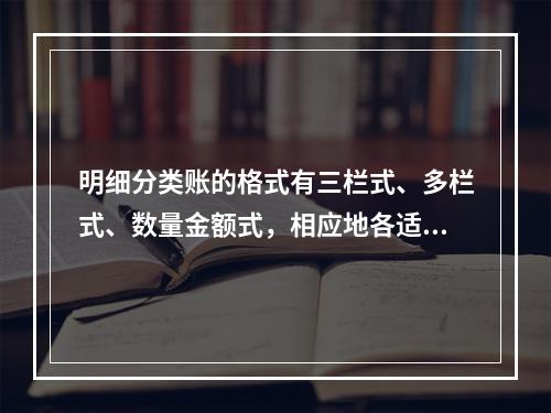 明细分类账的格式有三栏式、多栏式、数量金额式，相应地各适用于