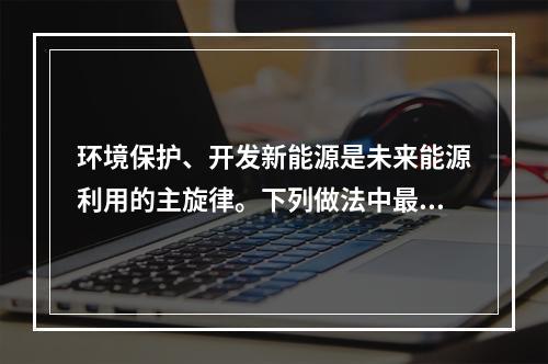 环境保护、开发新能源是未来能源利用的主旋律。下列做法中最有利