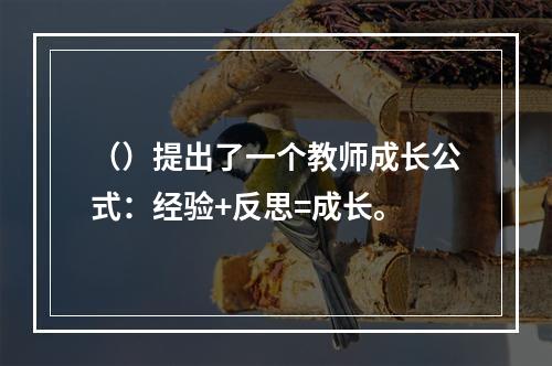 （）提出了一个教师成长公式：经验+反思=成长。