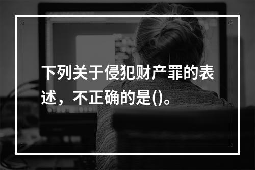 下列关于侵犯财产罪的表述，不正确的是()。