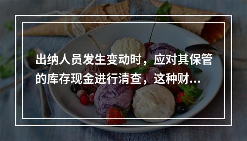 出纳人员发生变动时，应对其保管的库存现金进行清查，这种财产清